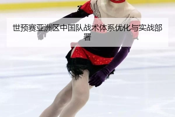 世预赛亚洲区中国队战术体系优化与实战部署